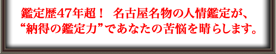 鑑定歴47年超！　名古屋名物の人情鑑定が、“納得の鑑定力”であなたの苦悩を晴らします。