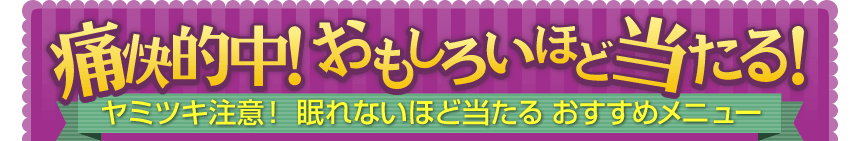 痛快的中! おもしろいほど当たる! ヤミツキ注意! 眠れないほど当たる おすすめメニュー