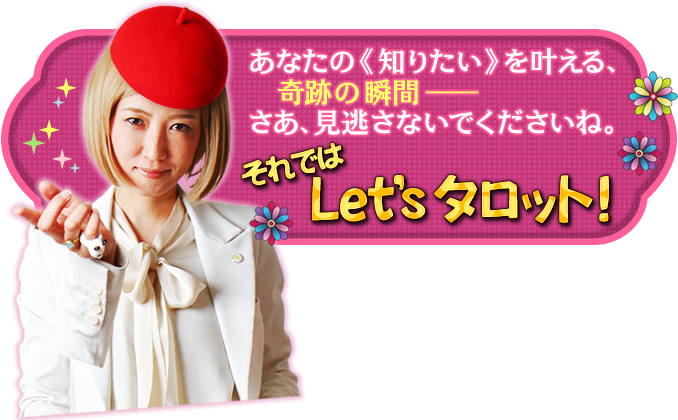あなたの《知りたい》を叶える、奇跡の瞬間——さあ、見逃さないでくださいね。 それではLet's タロット!
