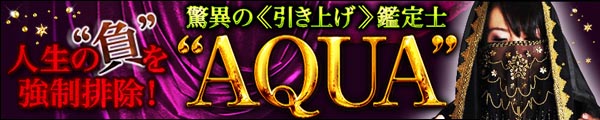 人生の“負”を強制排除! 驚異の《引き上げ》鑑定士“AQUA” 人生の“負”を強制排除! 驚異の《引き上げ》鑑定士“AQUA”