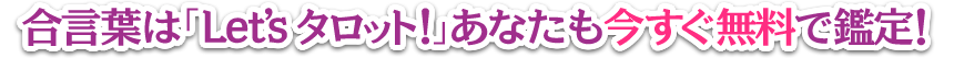 合言葉は「Let's タロット!」あなたも今すぐ無料で鑑定!