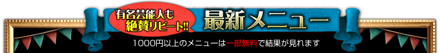 有名芸能人も絶賛リピート!! 最新メニュー 1000円以上のメニューは一部無料で結果が見れます 有名芸能人も絶賛リピート!! 最新メニュー 1000円以上のメニューは一部無料で結果が見れます