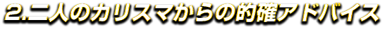 2.二人のカリスマからの的確アドバイス