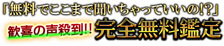 「無料でここまで聞いちゃっていいの!?」歓喜の声殺到!!　完全無料鑑定