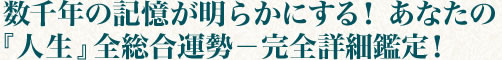 数千年の記憶が明らかにする！　あなたの『人生』全総合運勢?完全詳細鑑定！