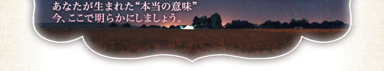 あなたが生まれた”本当の意味”、今、ここで明らかにしましょう。