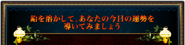 鉛を溶かして、あなたの明日の運勢を導いてみましょう