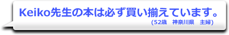 Keiko先生の本は必ず買い揃えています。　(52歳　神奈川県　主婦)