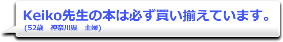 Keiko先生の本は必ず買い揃えています。　(52歳　神奈川県　主婦)