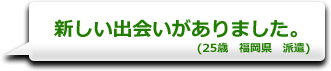 新しい出会いがありました。　(25歳　福岡県　派遣)