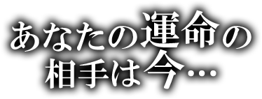 あなたの運命の相手は今…