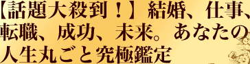 【話題大殺到!】結婚、仕事、転職、成功、未来。あなたの人生丸ごと究極鑑定