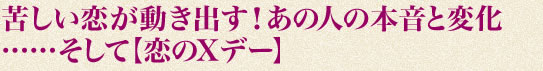 苦しい恋が動き出す！　あの人の本音と変化……そして【恋のXデー】