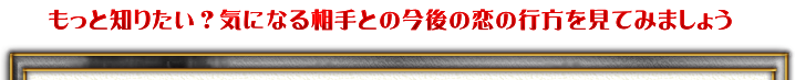 もっと知りたい？気になる相手との今後の恋の行方を見てみましょう