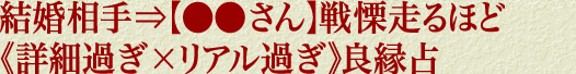 結婚相手⇒【●●さん】戦慄走るほど《詳細過ぎ×リアル過ぎ》良縁占