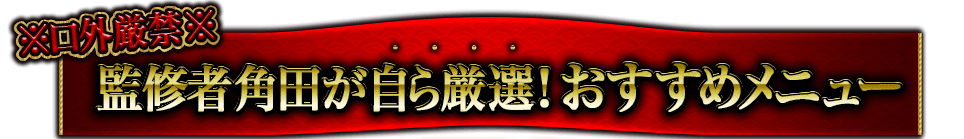 ※口外厳禁※監修者角田が自ら厳選! おすすめメニュー ※口外厳禁※監修者角田が自ら厳選! おすすめメニュー