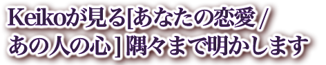 Keikoが見る[あなたの恋愛 /あの人の心 ] 隅々まで明かします