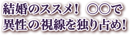 結婚のススメ！　○○で異性の視線を独り占め！